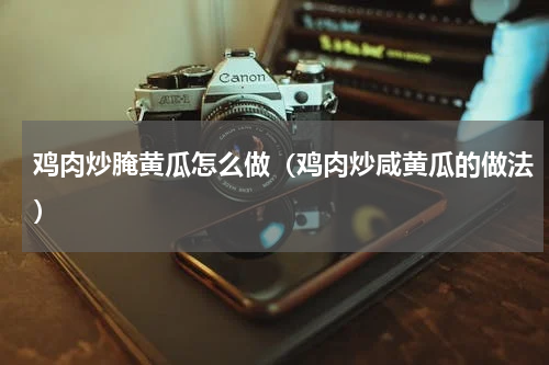鸡肉炒腌黄瓜怎么做（鸡肉炒咸黄瓜的做法）