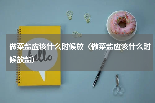 做菜盐应该什么时候放（做菜盐应该什么时候放盐）