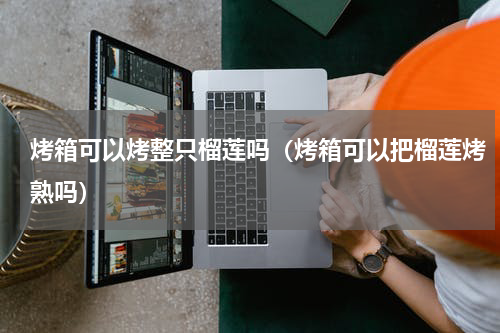 烤箱可以烤整只榴莲吗（烤箱可以把榴莲烤熟吗）