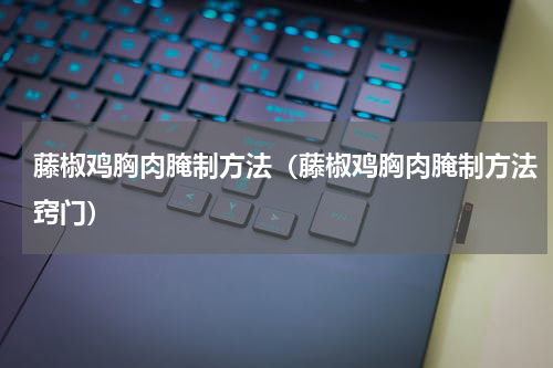 藤椒鸡胸肉腌制方法(藤椒鸡胸肉腌制方法窍门)