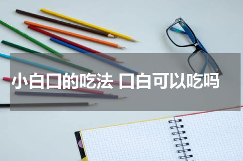 小白口的吃法 口白可以吃吗