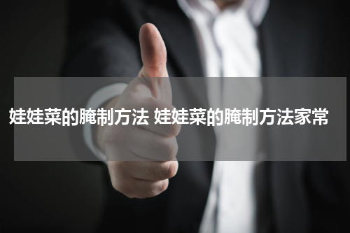 娃娃菜的腌制方法 娃娃菜的腌制方法家常