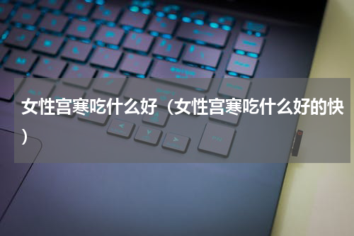 女性宫寒吃什么好（女性宫寒吃什么好的快）