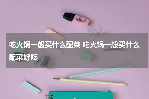 吃火锅一般买什么配菜 吃火锅一般买什么配菜好吃