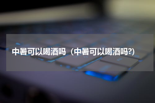 中暑可以喝酒吗(中暑可以喝酒吗?)