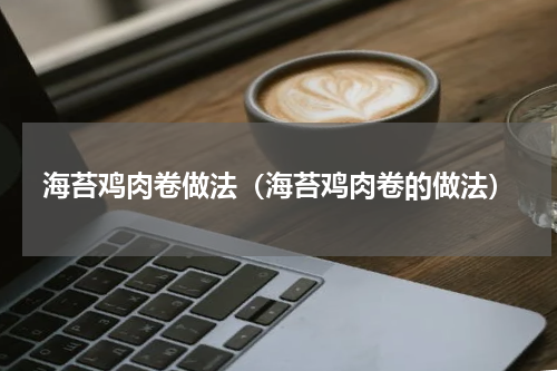 海苔鸡肉卷做法（海苔鸡肉卷的做法）