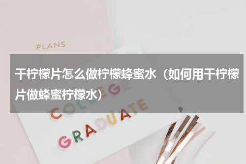 干柠檬片怎么做柠檬蜂蜜水（如何用干柠檬片做蜂蜜柠檬水）