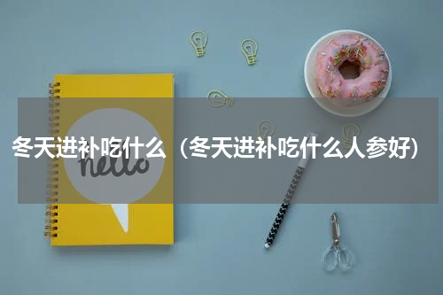 冬天进补吃什么（冬天进补吃什么人参好）