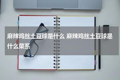 麻辣鸡丝土豆球是什么 麻辣鸡丝土豆球是什么菜系