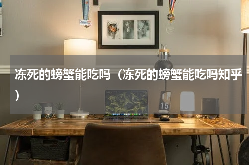 冻死的螃蟹能吃吗（冻死的螃蟹能吃吗知乎）