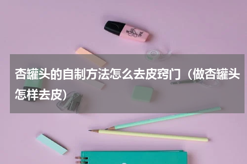 杏罐头的自制方法怎么去皮窍门（做杏罐头怎样去皮）