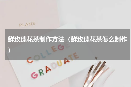 鲜玫瑰花茶制作方法（鲜玫瑰花茶怎么制作）