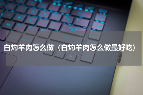 白灼羊肉怎么做（白灼羊肉怎么做最好吃）