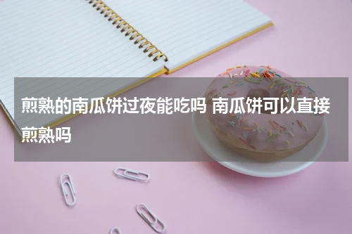 煎熟的南瓜饼过夜能吃吗 南瓜饼可以直接煎熟吗