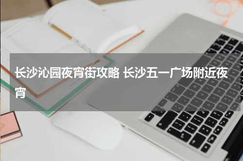 长沙沁园夜宵街攻略 长沙五一广场附近夜宵