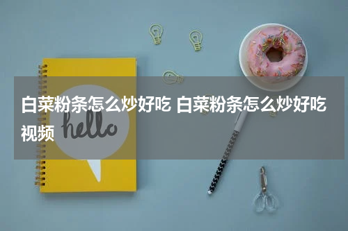 白菜粉条怎么炒好吃 白菜粉条怎么炒好吃视频