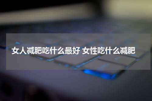 女人减肥吃什么最好 女性吃什么减肥