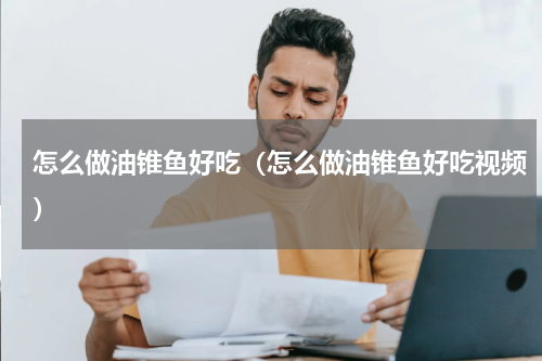 怎么做油锥鱼好吃（怎么做油锥鱼好吃视频）