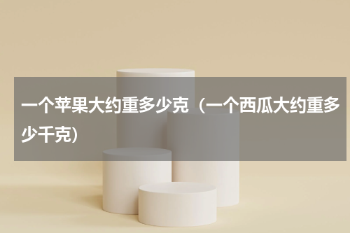 一个苹果大约重多少克（一个西瓜大约重多少千克）