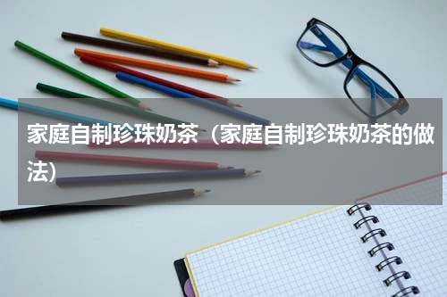 家庭自制珍珠奶茶（家庭自制珍珠奶茶的做法）