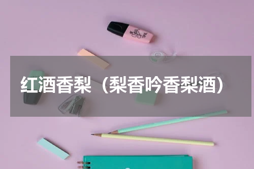 红酒香梨（梨香吟香梨酒）
