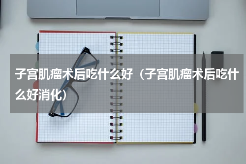 子宫肌瘤术后吃什么好（子宫肌瘤术后吃什么好消化）