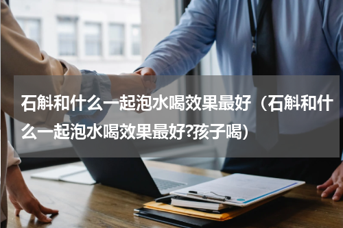 石斛和什么一起泡水喝效果最好（石斛和什么一起泡水喝效果最好?孩子喝）