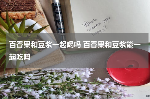 百香果和豆浆一起喝吗 百香果和豆浆能一起吃吗