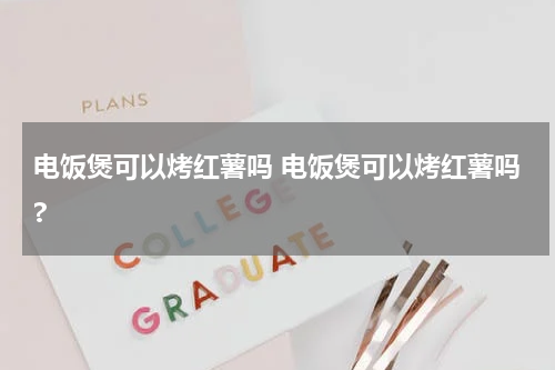 电饭煲可以烤红薯吗 电饭煲可以烤红薯吗?