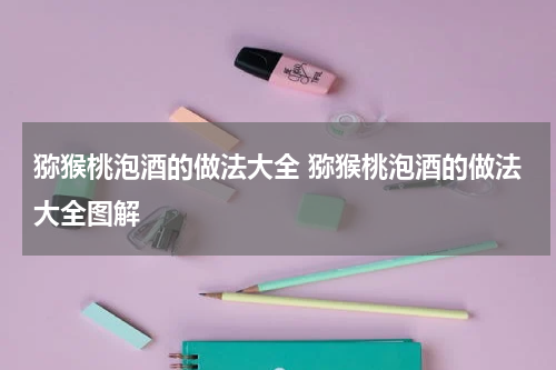 猕猴桃泡酒的做法大全 猕猴桃泡酒的做法大全图解