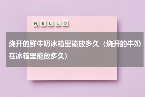 烧开的鲜牛奶冰箱里能放多久（烧开的牛奶在冰箱里能放多久）