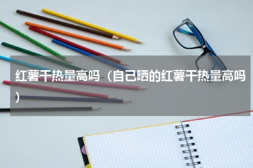 红薯干热量高吗(自己晒的红薯干热量高吗)