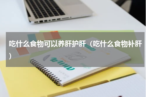 吃什么食物可以养肝护肝（吃什么食物补肝）