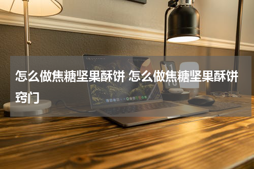 怎么做焦糖坚果酥饼 怎么做焦糖坚果酥饼窍门