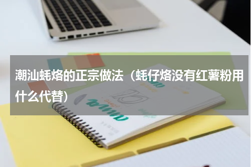 潮汕蚝烙的正宗做法（蚝仔烙没有红薯粉用什么代替）
