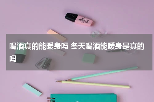 喝酒真的能暖身吗 冬天喝酒能暖身是真的吗