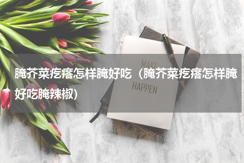 腌芥菜疙瘩怎样腌好吃（腌芥菜疙瘩怎样腌好吃腌辣椒）