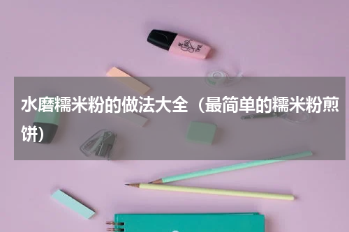 水磨糯米粉的做法大全（最简单的糯米粉煎饼）