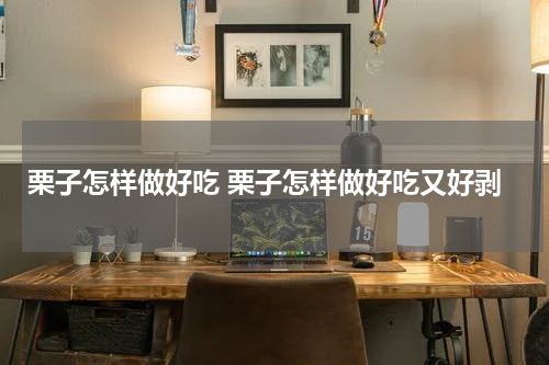 栗子怎样做好吃 栗子怎样做好吃又好剥