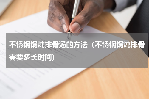 不锈钢锅炖排骨汤的方法（不锈钢锅炖排骨需要多长时间）