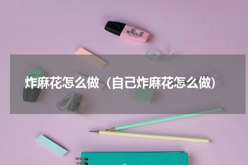 炸麻花怎么做（自己炸麻花怎么做）