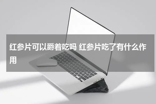 红参片可以爵着吃吗 红参片吃了有什么作用
