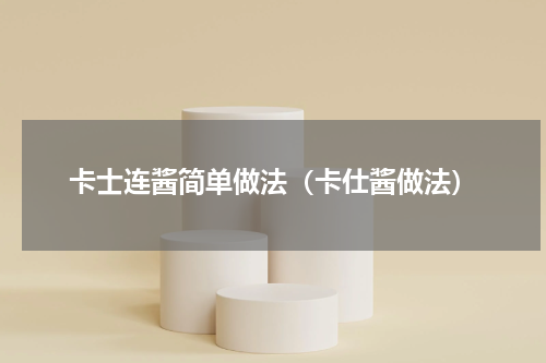 卡士连酱简单做法（卡仕酱做法）