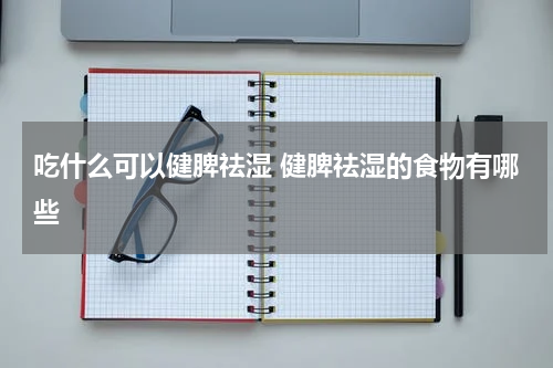 吃什么可以健脾祛湿 健脾祛湿的食物有哪些