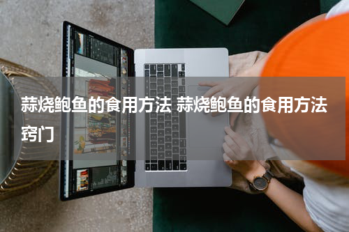 蒜烧鲍鱼的食用方法 蒜烧鲍鱼的食用方法窍门