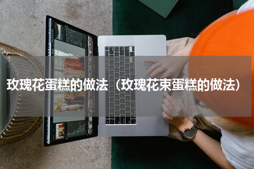 玫瑰花蛋糕的做法（玫瑰花束蛋糕的做法）