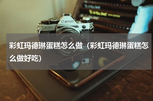 彩虹玛德琳蛋糕怎么做（彩虹玛德琳蛋糕怎么做好吃）