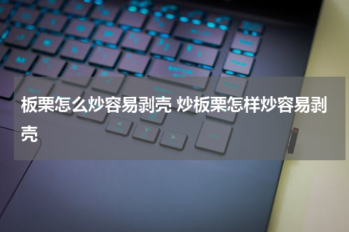 板栗怎么炒容易剥壳 炒板栗怎样炒容易剥壳