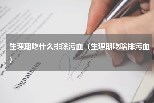 生理期吃什么排除污血（生理期吃啥排污血）