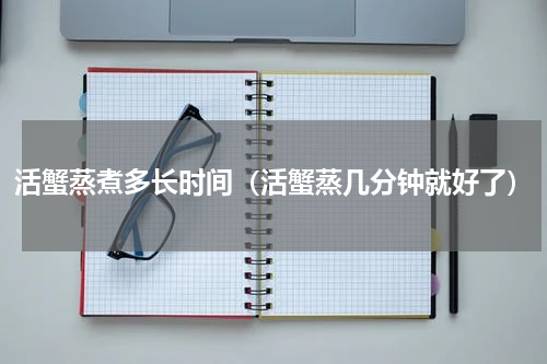 活蟹蒸煮多长时间（活蟹蒸几分钟就好了）